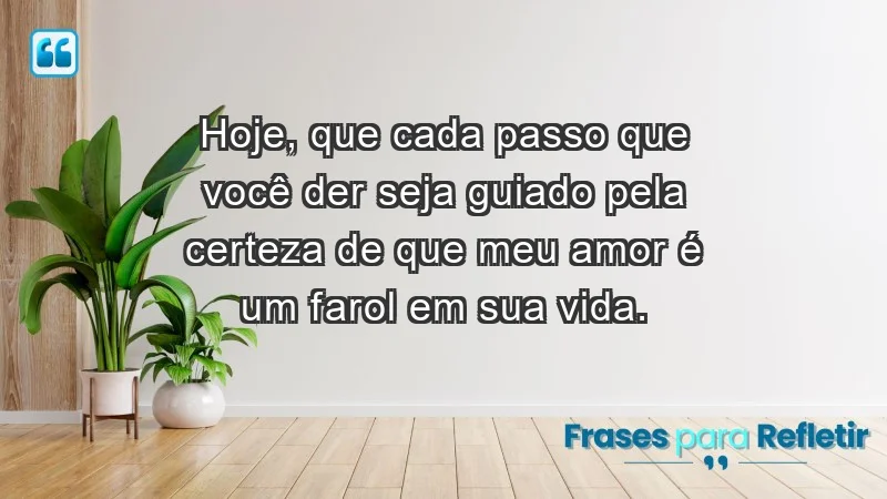 - Hoje, que cada passo que você der seja guiado pela certeza de que meu amor é um farol em sua vida.