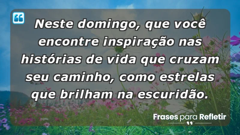 - Neste domingo, que você encontre inspiração nas histórias de vida que cruzam seu caminho, como estrelas que brilham na escuridão.