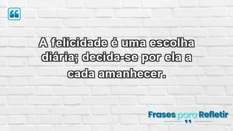 - A felicidade é uma escolha diária; decida-se por ela a cada amanhecer.