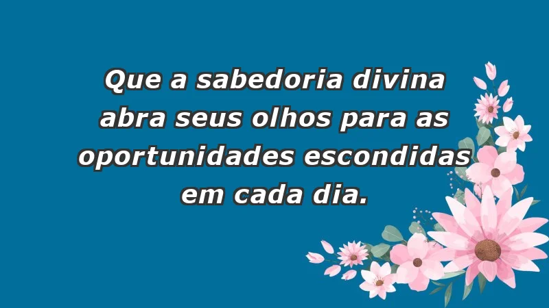 - Que a sabedoria divina abra seus olhos para as oportunidades escondidas em cada dia.