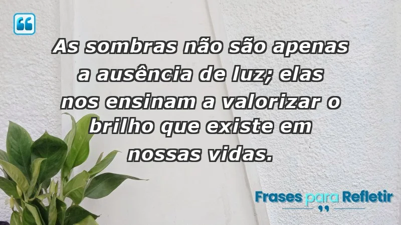 - As sombras não são apenas a ausência de luz; elas nos ensinam a valorizar o brilho que existe em nossas vidas.