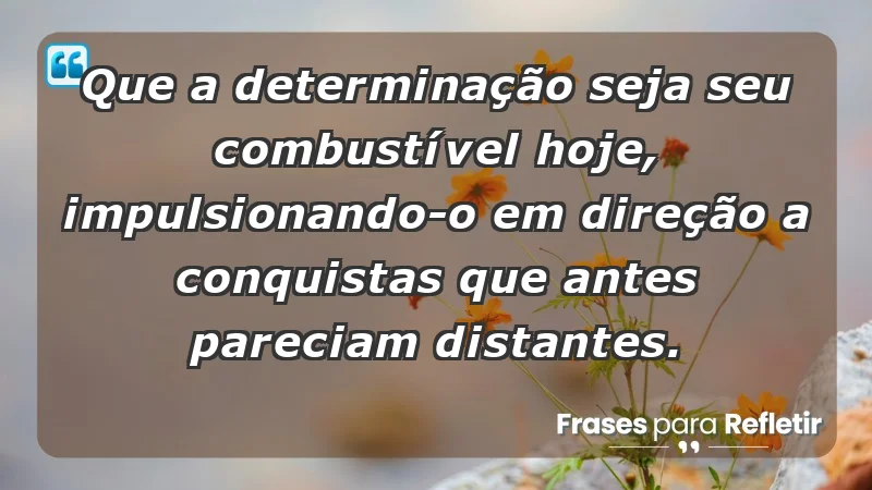 - Que a determinação seja seu combustível hoje, impulsionando-o em direção a conquistas que antes pareciam distantes.