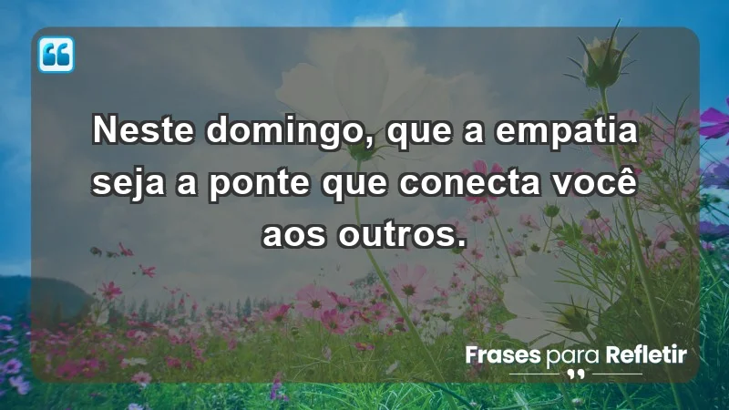 - Neste domingo, que a empatia seja a ponte que conecta você aos outros.