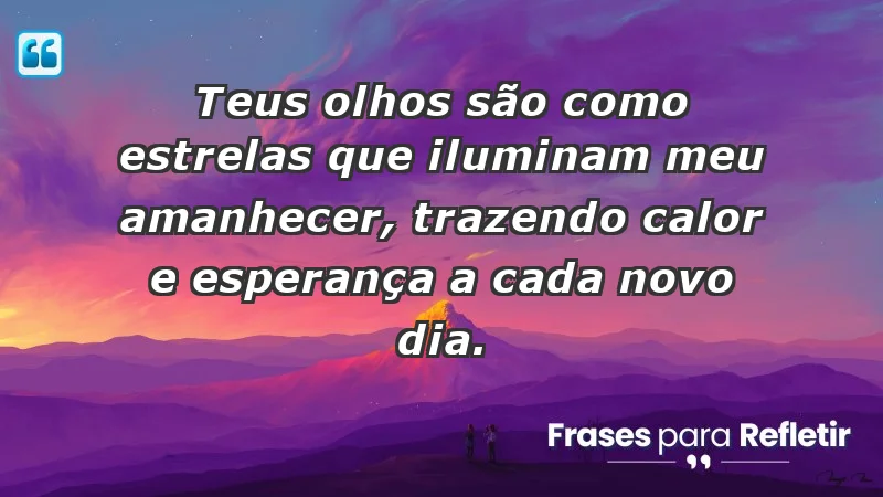 - Teus olhos são como estrelas que iluminam meu amanhecer, trazendo calor e esperança a cada novo dia.