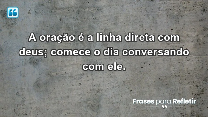 - A oração é a linha direta com Deus; comece o dia conversando com Ele.