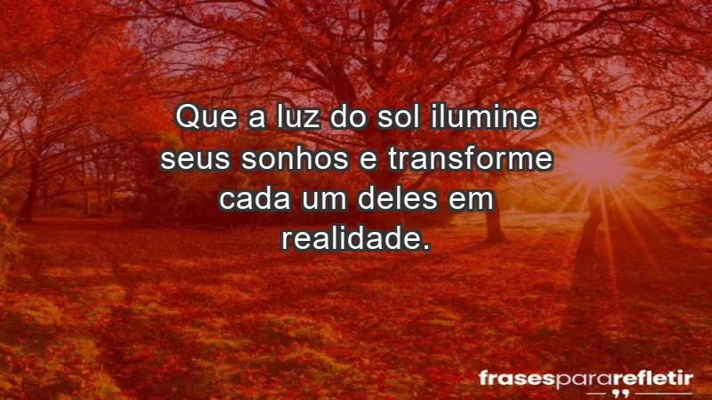 - Que a luz do sol ilumine seus sonhos e transforme cada um deles em realidade.