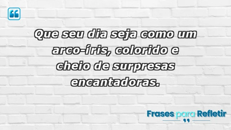 - Que seu dia seja como um arco-íris, colorido e cheio de surpresas encantadoras.