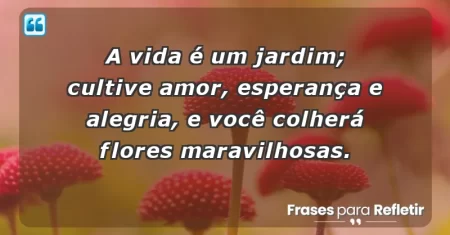 A vida é um jardim; cultive amor, esperança e alegria, e você colherá flores maravilhosas.