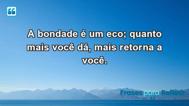 - A bondade é um eco; quanto mais você dá, mais retorna a você.