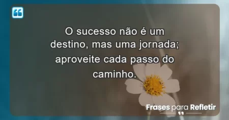 O sucesso não é um destino, mas uma jornada; aproveite cada passo do caminho.