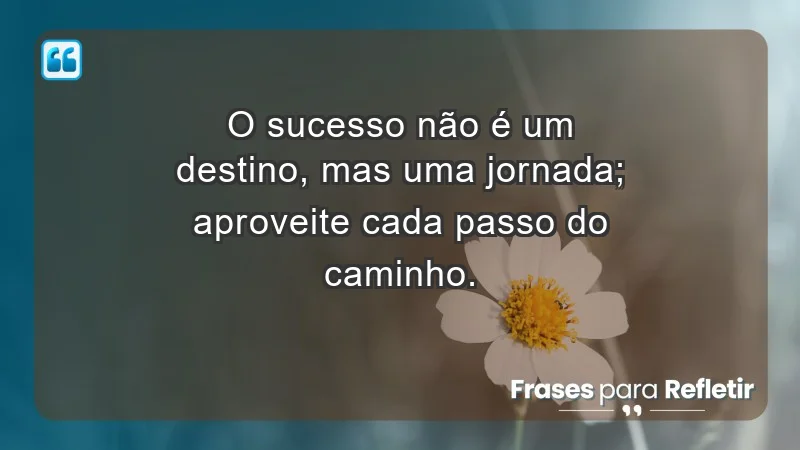 - O sucesso não é um destino, mas uma jornada; aproveite cada passo do caminho.