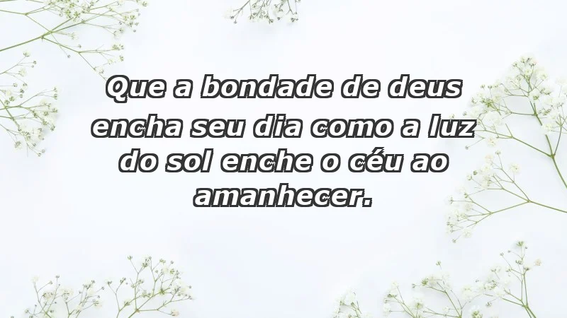 - Que a bondade de Deus encha seu dia como a luz do sol enche o céu ao amanhecer.