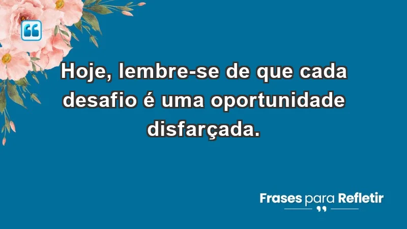 - Hoje, lembre-se de que cada desafio é uma oportunidade disfarçada.