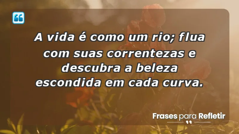 - A vida é como um rio; flua com suas correntezas e descubra a beleza escondida em cada curva.