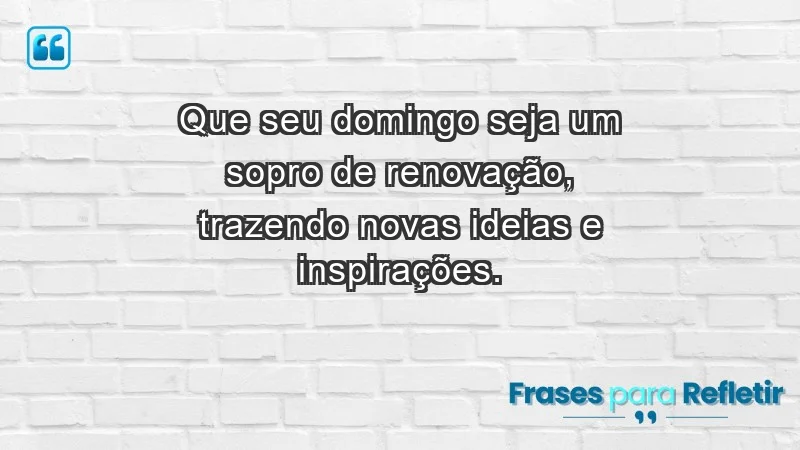 - Que seu domingo seja um sopro de renovação, trazendo novas ideias e inspirações.