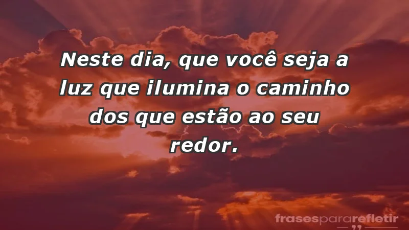 - Neste dia, que você seja a luz que ilumina o caminho dos que estão ao seu redor.