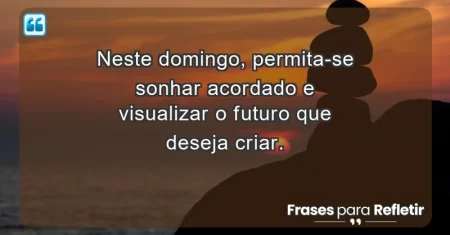 Neste domingo, permita-se sonhar acordado e visualizar o futuro que deseja criar.