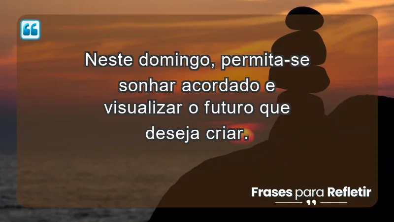 - Neste domingo, permita-se sonhar acordado e visualizar o futuro que deseja criar.