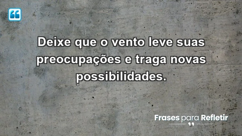 - Deixe que o vento leve suas preocupações e traga novas possibilidades.