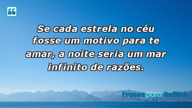 - Se cada estrela no céu fosse um motivo para te amar, a noite seria um mar infinito de razões.