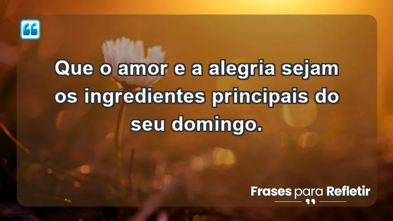 - Que o amor e a alegria sejam os ingredientes principais do seu domingo.