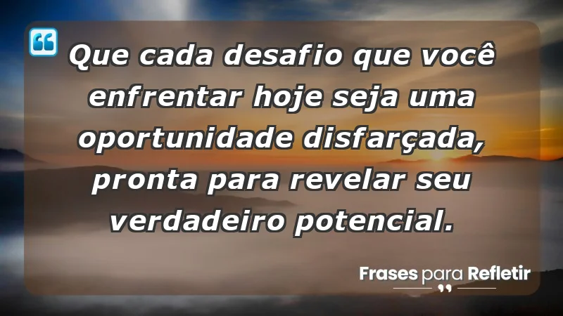 - Que cada desafio que você enfrentar hoje seja uma oportunidade disfarçada, pronta para revelar seu verdadeiro potencial.