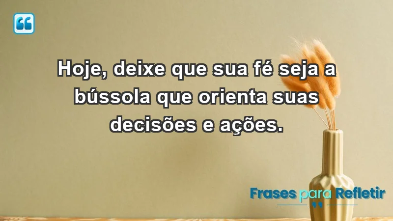 - Hoje, deixe que sua fé seja a bússola que orienta suas decisões e ações.