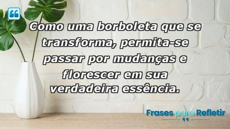 - Como uma borboleta que se transforma, permita-se passar por mudanças e florescer em sua verdadeira essência.