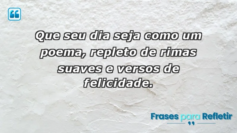 - Que seu dia seja como um poema, repleto de rimas suaves e versos de felicidade.