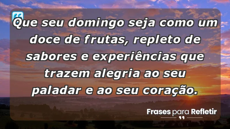 - Que seu domingo seja como um doce de frutas, repleto de sabores e experiências que trazem alegria ao seu paladar e ao seu coração.