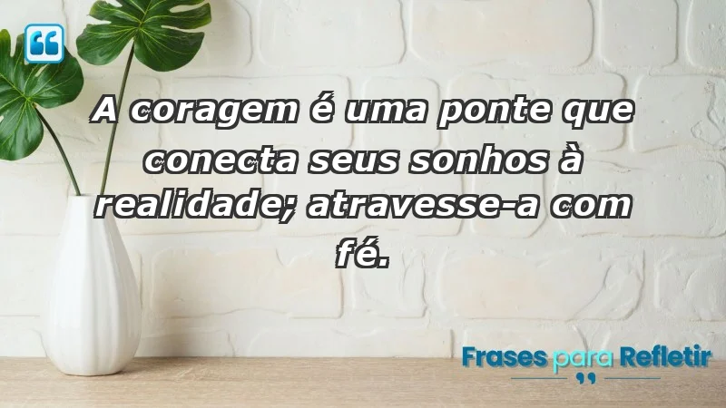 - A coragem é uma ponte que conecta seus sonhos à realidade; atravesse-a com fé.