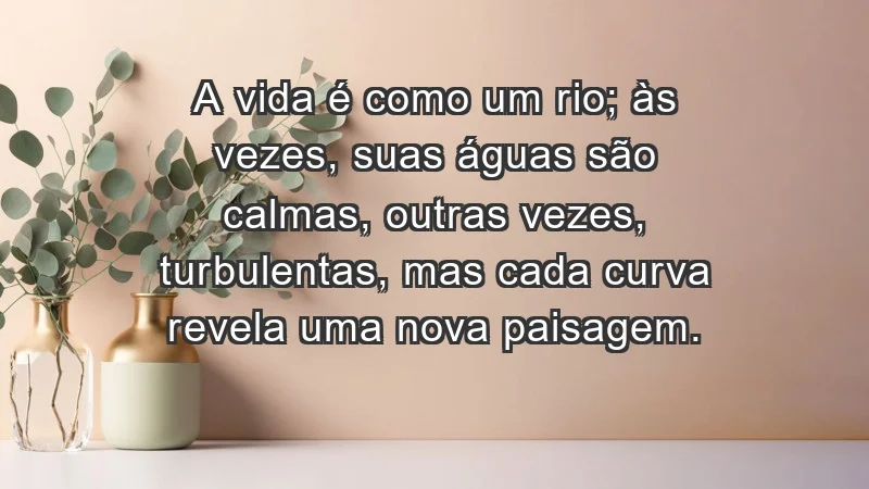 - A vida é como um rio; às vezes, suas águas são calmas, outras vezes, turbulentas, mas cada curva revela uma nova paisagem.