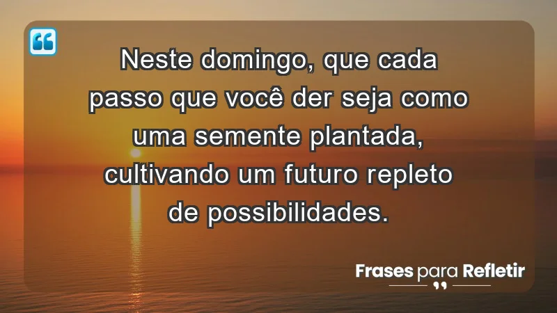 - Neste domingo, que cada passo que você der seja como uma semente plantada, cultivando um futuro repleto de possibilidades.