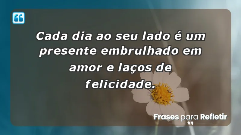 - Cada dia ao seu lado é um presente embrulhado em amor e laços de felicidade.