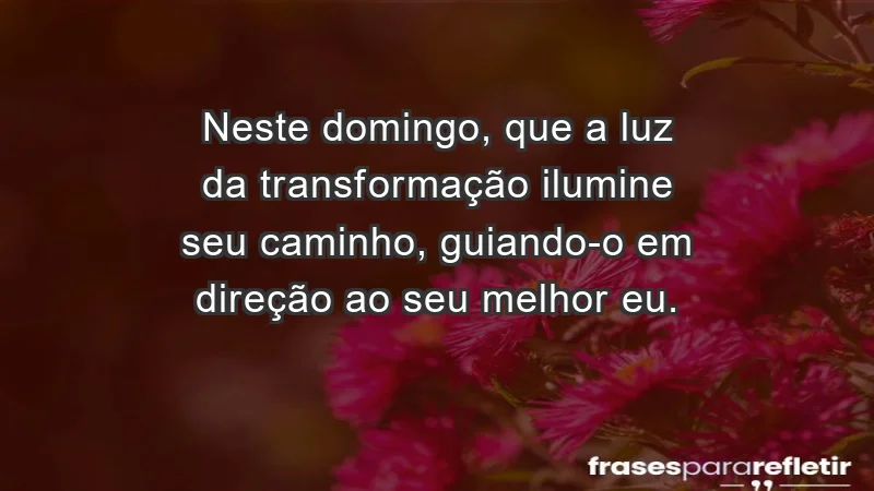 - Neste domingo, que a luz da transformação ilumine seu caminho, guiando-o em direção ao seu melhor eu.