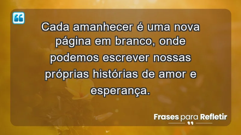 - Cada amanhecer é uma nova página em branco, onde podemos escrever nossas próprias histórias de amor e esperança.