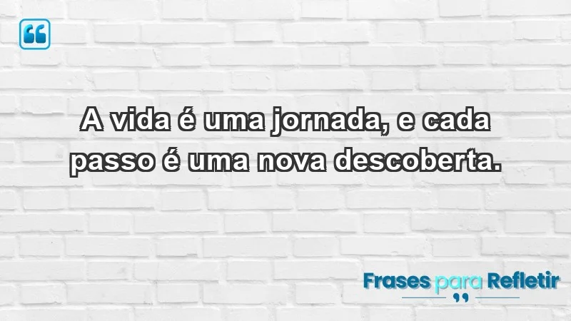 - A vida é uma jornada, e cada passo é uma nova descoberta.