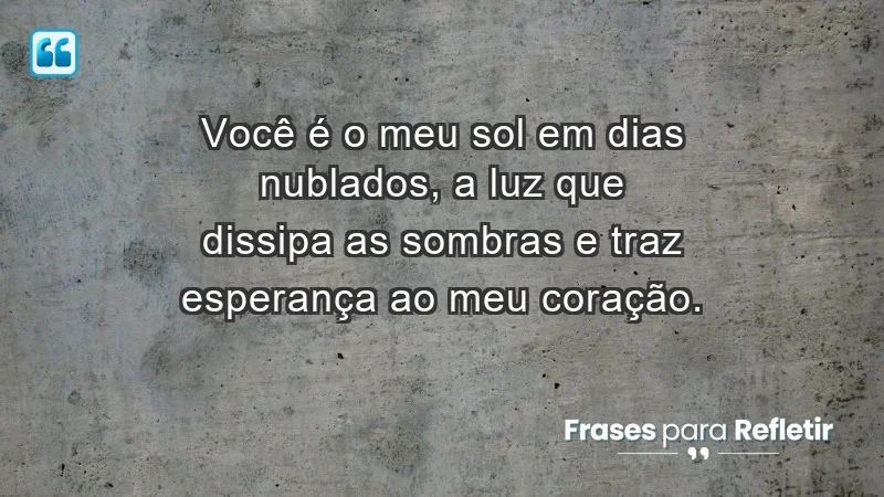 - Você é o meu sol em dias nublados, a luz que dissipa as sombras e traz esperança ao meu coração.