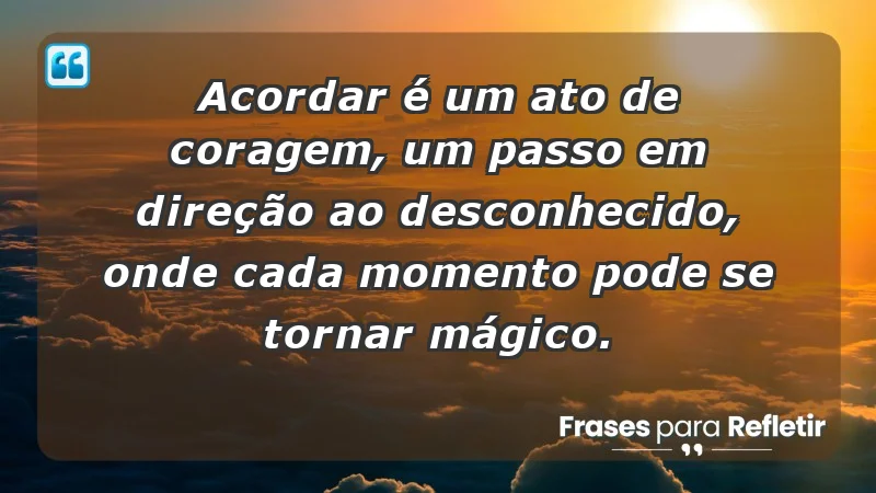 - Acordar é um ato de coragem, um passo em direção ao desconhecido, onde cada momento pode se tornar mágico.