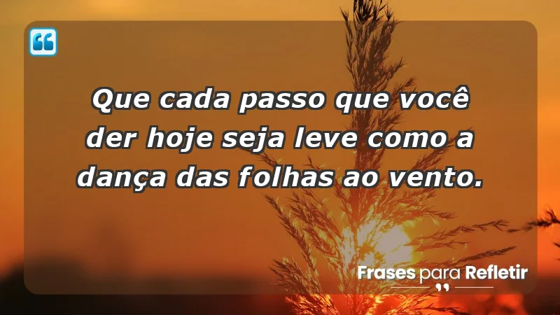 - Que cada passo que você der hoje seja leve como a dança das folhas ao vento.