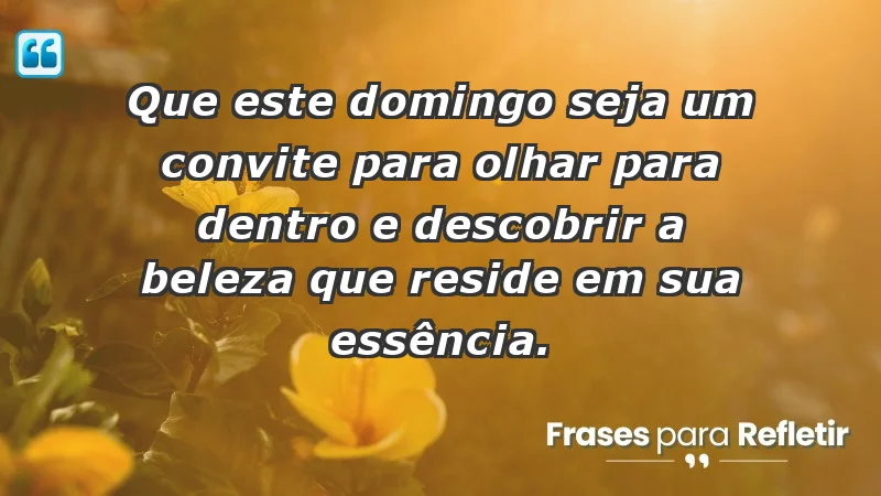 - Que este domingo seja um convite para olhar para dentro e descobrir a beleza que reside em sua essência.