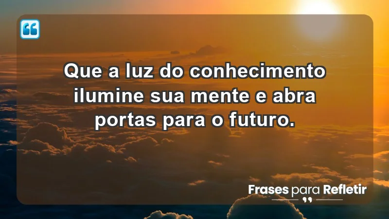 - Que a luz do conhecimento ilumine sua mente e abra portas para o futuro.