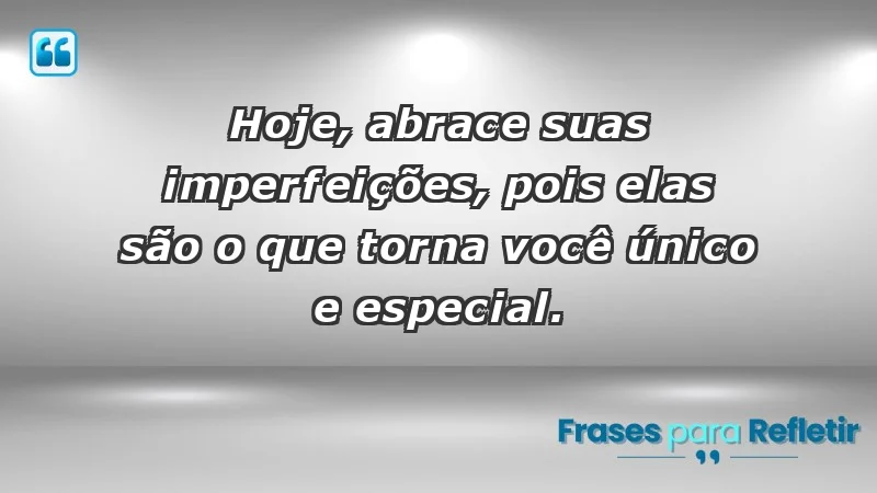 - Hoje, abrace suas imperfeições, pois elas são o que torna você único e especial.