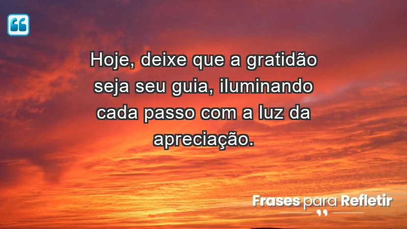 - Hoje, deixe que a gratidão seja seu guia, iluminando cada passo com a luz da apreciação.