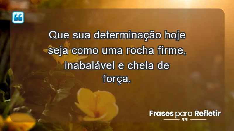 - Que sua determinação hoje seja como uma rocha: firme, inabalável e cheia de força.