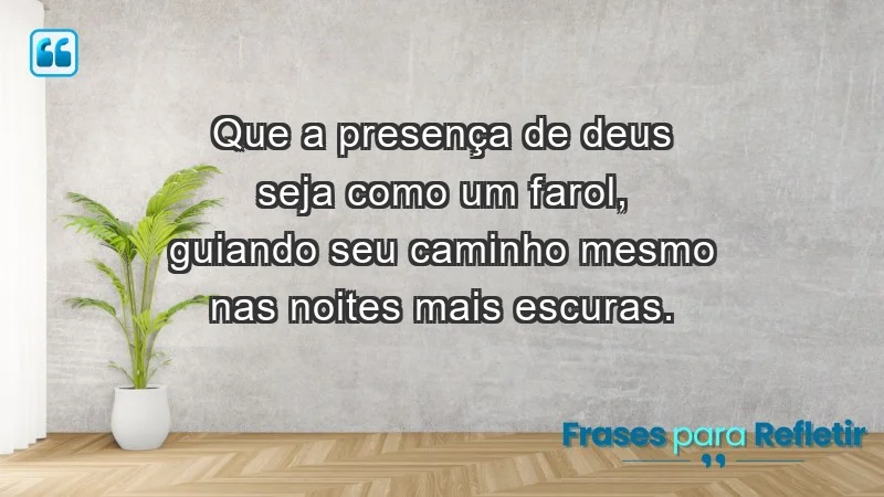 - Que a presença de Deus seja como um farol, guiando seu caminho mesmo nas noites mais escuras.