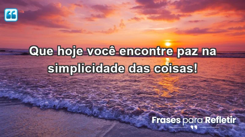 - Que hoje você encontre paz na simplicidade das coisas!