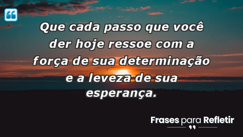 Que cada passo que você der hoje ressoe com a força de sua determinação e a leveza de sua esperança.