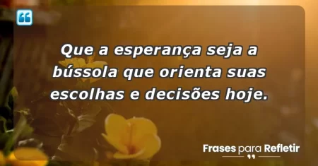 Que a esperança seja a bússola que orienta suas escolhas e decisões hoje.