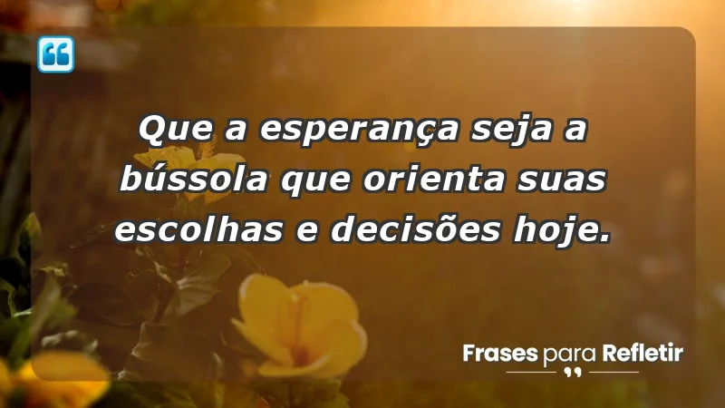 - Que a esperança seja a bússola que orienta suas escolhas e decisões hoje.